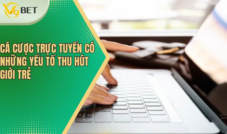 Cá cược trực tuyến có những yếu tố thu hút giới trẻ