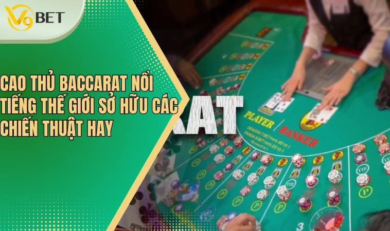 Cao thủ Baccarat nổi tiếng thế giới sở hữu các chiến thuật hay