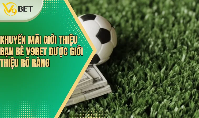 Khuyến mãi giới thiệu bạn bè V9bet được giới thiệu rõ ràng