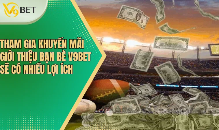 Tham gia khuyến mãi giới thiệu bạn bè V9bet sẽ có nhiều lợi ích