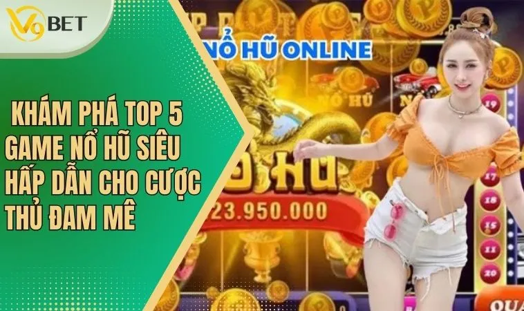 Top 5 Game Nổ Hũ Đổi Thưởng Nhanh, Nhận Quà Cực Lớn