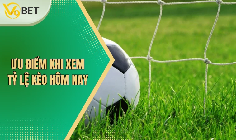 Ưu điểm khi xem tỷ lệ kèo hôm nay 