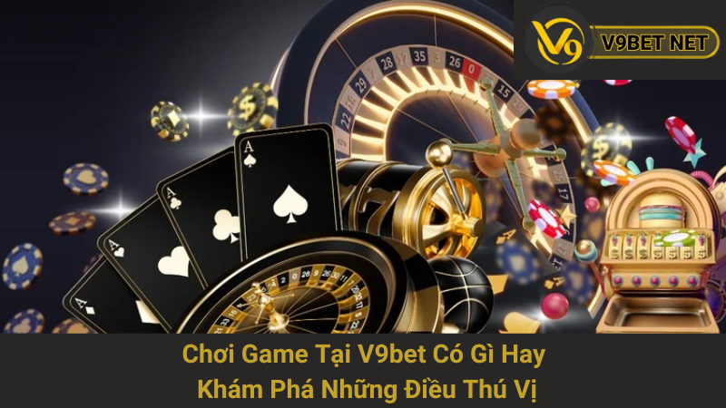 Chơi Game Tại V9bet Có Gì Hay - Khám Phá Những Điều Thú Vị