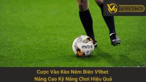 Cược Vào Kèo Ném Biên V9bet - Nâng Cao Kỹ Năng Chơi Hiệu Quả